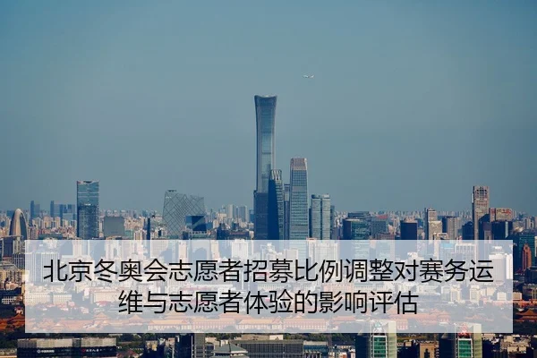 北京冬奥会志愿者招募比例调整对赛务运维与志愿者体验的影响评估