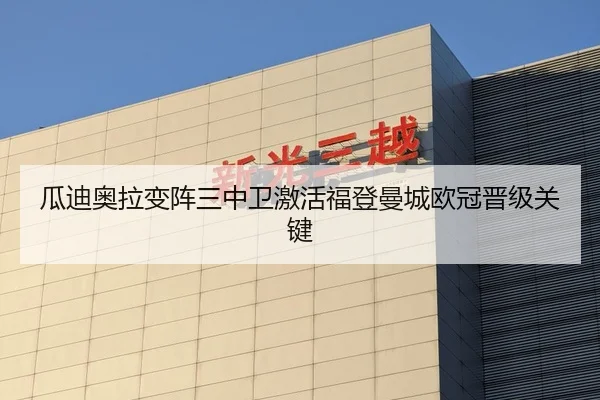 瓜迪奥拉变阵三中卫激活福登曼城欧冠晋级关键