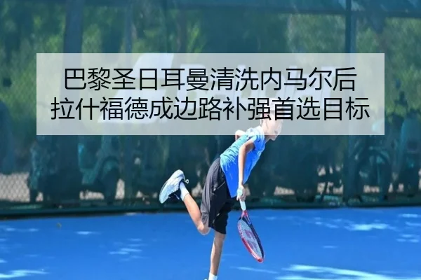 巴黎圣日耳曼清洗内马尔后 拉什福德成边路补强首选目标